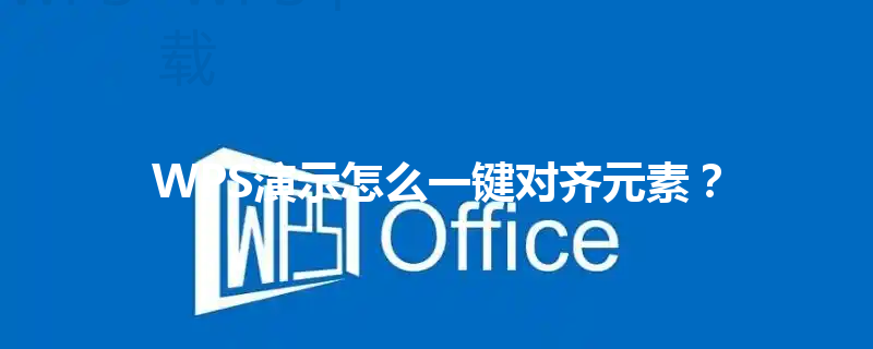 WPS演示怎么一键对齐元素? 6 WPS演示怎么一键对齐元素? 三